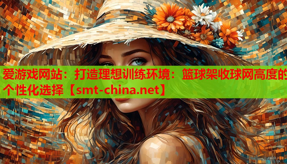 爱游戏网站：打造理想训练环境：篮球架收球网高度的个性化选择