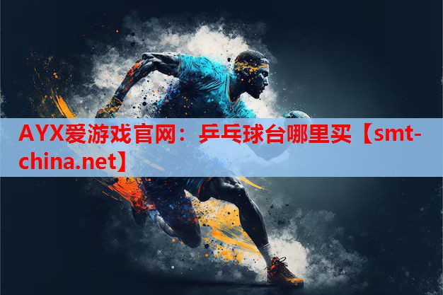 AYX爱游戏官网：乒乓球台哪里买