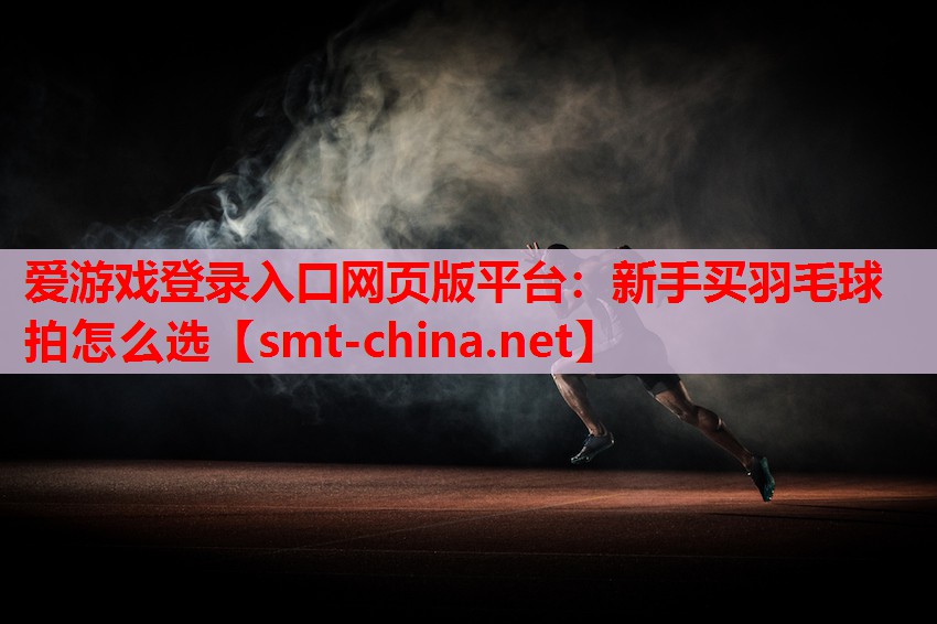 爱游戏登录入口网页版平台：新手买羽毛球拍怎么选