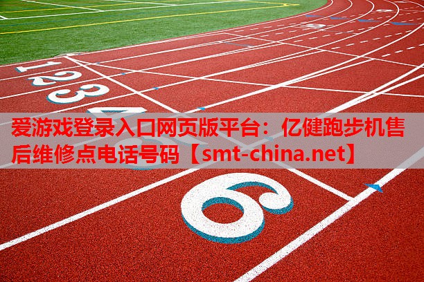 爱游戏登录入口网页版平台：亿健跑步机售后维修点电话号码